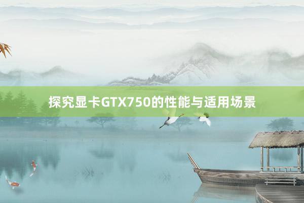 探究显卡GTX750的性能与适用场景