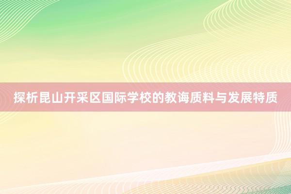 探析昆山开采区国际学校的教诲质料与发展特质